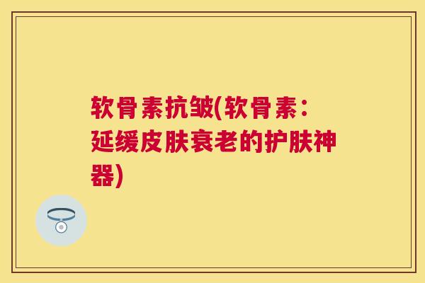 软骨素抗皱(软骨素：延缓皮肤衰老的护肤神器)