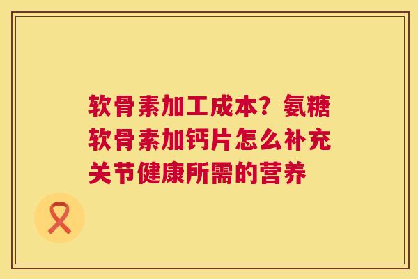 软骨素加工成本?氨糖软骨素加钙片怎么补充关节健康所需的营养 软骨素加工成本?氨糖软骨素加钙片怎么补充关节健康所需的营养