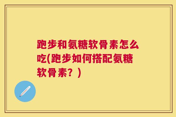 跑步和氨糖软骨素怎么吃(跑步如何搭配氨糖软骨素？)