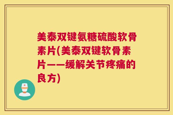 美泰双键氨糖硫酸软骨素片(美泰双键软骨素片——缓解关节疼痛的良方)