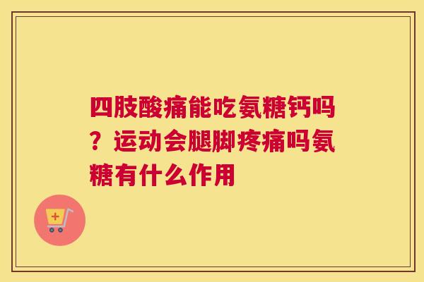 四肢酸痛能吃氨糖钙吗？运动会腿脚疼痛吗氨糖有什么作用