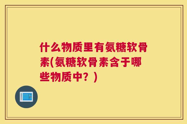 什么物质里有氨糖软骨素(氨糖软骨素含于哪些物质中？)