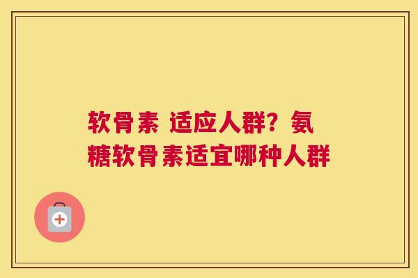 软骨素 适应人群？氨糖软骨素适宜哪种人群