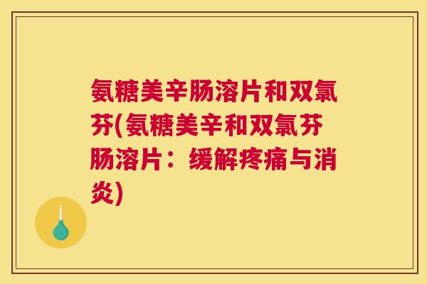 氨糖美辛肠溶片和双氯芬(氨糖美辛和双氯芬肠溶片：缓解疼痛与消炎)