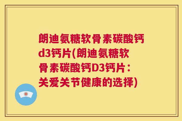 朗迪氨糖软骨素碳酸钙d3钙片(朗迪氨糖软骨素碳酸钙D3钙片：关爱关节健康的选择)