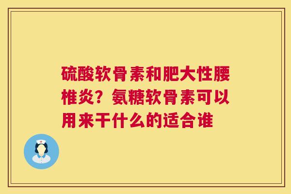 硫酸软骨素和肥大性腰椎炎？氨糖软骨素可以用来干什么的适合谁