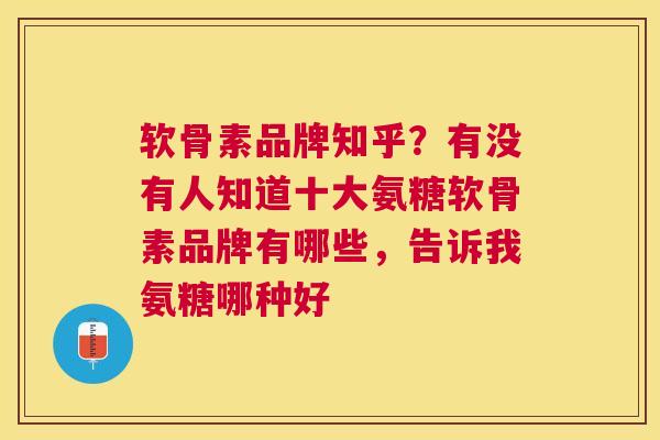 软骨素品牌知乎？有没有人知道十大氨糖软骨素品牌有哪些，告诉我氨糖哪种好