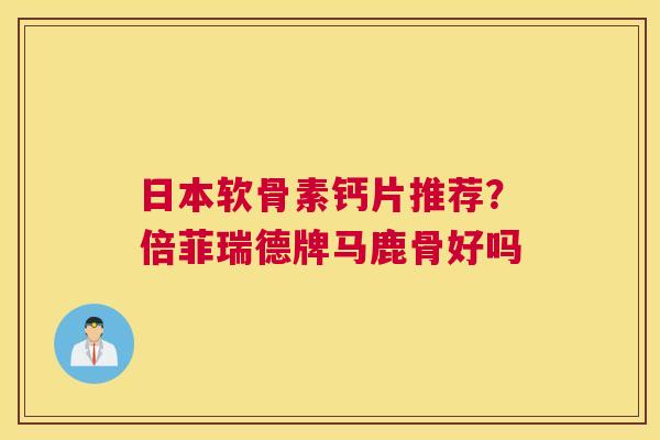 日本软骨素钙片推荐？倍菲瑞德牌马鹿骨好吗