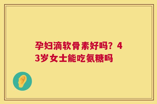孕妇滴软骨素好吗?43岁女士能吃氨糖吗