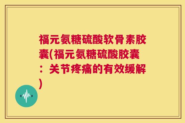 福元氨糖硫酸软骨素胶囊(福元氨糖硫酸胶囊:关节疼痛的有效缓解)