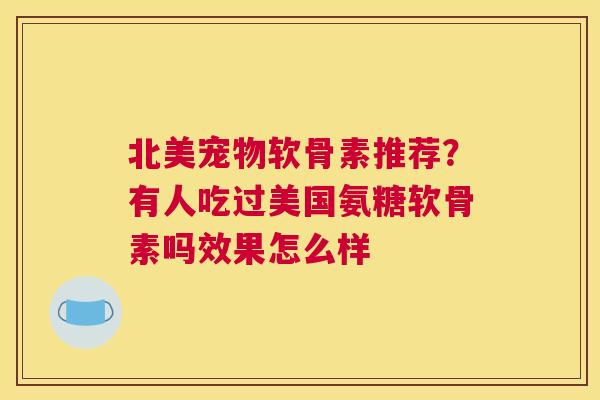 北美宠物软骨素推荐？有人吃过美国氨糖软骨素吗效果怎么样