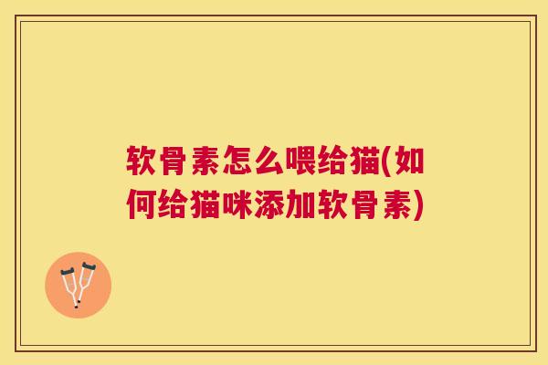 软骨素怎么喂给猫(如何给猫咪添加软骨素)