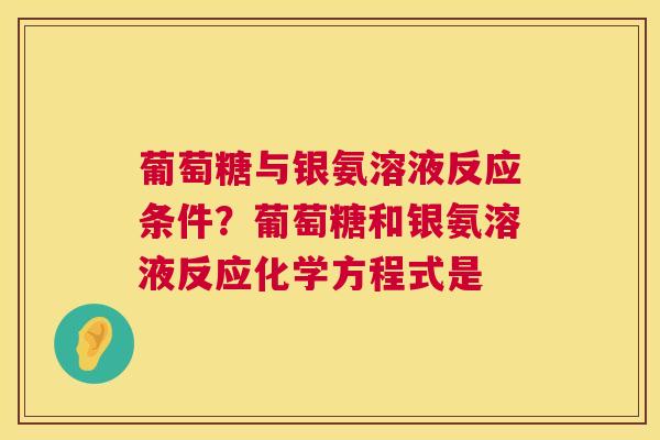 葡萄糖与银氨溶液反应条件？葡萄糖和银氨溶液反应化学方程式是