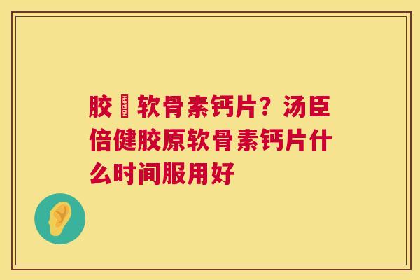 胶厡软骨素钙片？汤臣倍健胶原软骨素钙片什么时间服用好