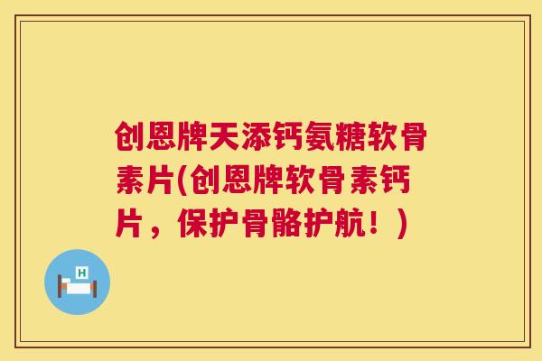 创恩牌天添钙氨糖软骨素片(创恩牌软骨素钙片,保护骨骼护航!) 创恩牌天添钙氨糖软骨素片(创恩牌软骨素钙片,保护骨骼护航!)