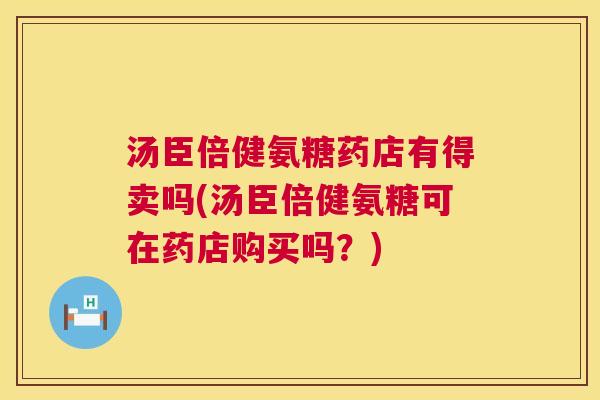 汤臣倍健氨糖药店有得卖吗(汤臣倍健氨糖可在药店购买吗？)