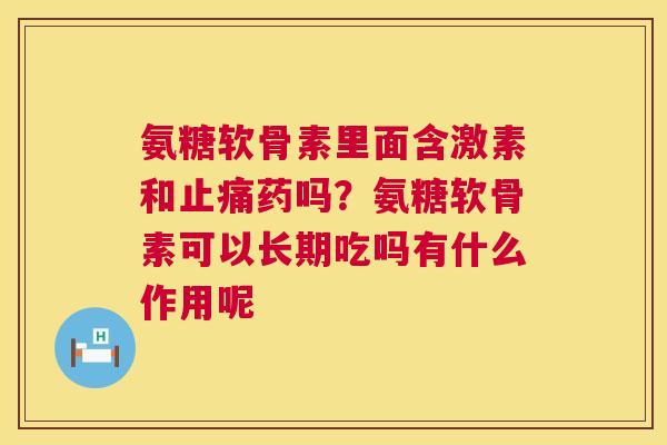 氨糖软骨素里面含激素和止痛药吗？氨糖软骨素可以长期吃吗有什么作用呢