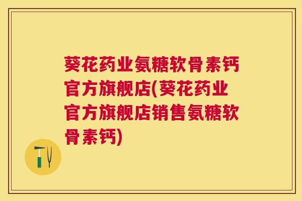 葵花药业氨糖软骨素钙官方旗舰店(葵花药业官方旗舰店销售氨糖软骨素钙)