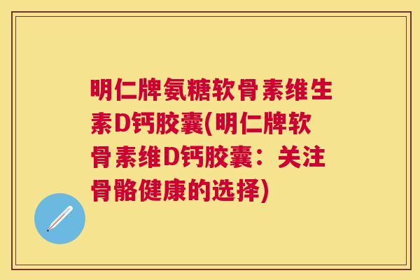 明仁牌氨糖软骨素维生素D钙胶囊(明仁牌软骨素维D钙胶囊：关注骨骼健康的选择)