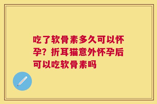 吃了软骨素多久可以怀孕？折耳猫意外怀孕后可以吃软骨素吗
