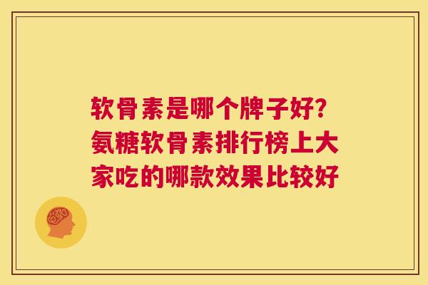 软骨素是哪个牌子好？氨糖软骨素排行榜上大家吃的哪款效果比较好