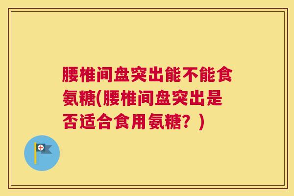 腰椎间盘突出能不能食氨糖(腰椎间盘突出是否适合食用氨糖?) 腰椎间盘突出能不能食氨糖(腰椎间盘突出是否适合食用氨糖?)