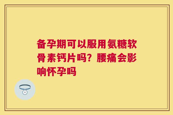 备孕期可以服用氨糖软骨素钙片吗？腰痛会影响怀孕吗