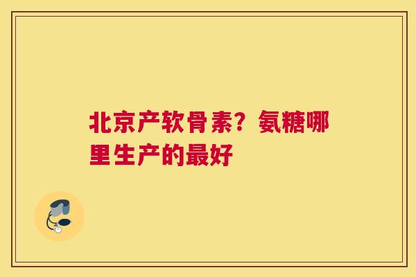 北京产软骨素?氨糖哪里生产的最好