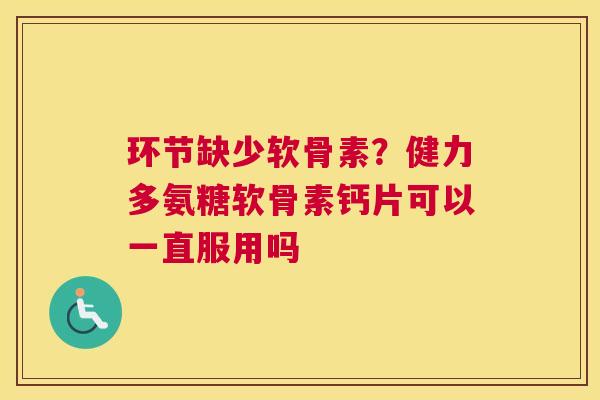 环节缺少软骨素？健力多氨糖软骨素钙片可以一直服用吗