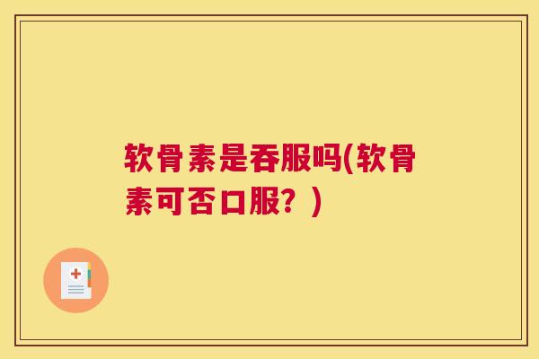 软骨素是吞服吗(软骨素可否口服?)