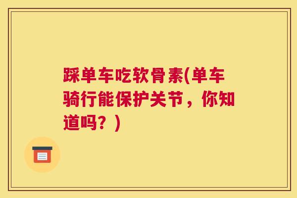 踩单车吃软骨素(单车骑行能保护关节,你知道吗?) 踩单车吃软骨素(单车骑行能保护关节,你知道吗?)