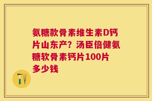 氨糖款骨素维生素D钙片山东产？汤臣倍健氨糖软骨素钙片100片多少钱