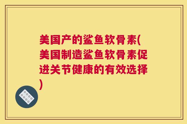 美国产的鲨鱼软骨素(美国制造鲨鱼软骨素促进关节健康的有效选择) 美国产的鲨鱼软骨素(美国制造鲨鱼软骨素促进关节健康的有效选择)