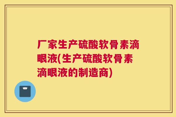 厂家生产硫酸软骨素滴眼液(生产硫酸软骨素滴眼液的制造商)