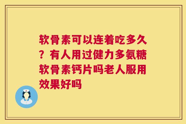 软骨素可以连着吃多久？有人用过健力多氨糖软骨素钙片吗老人服用效果好吗