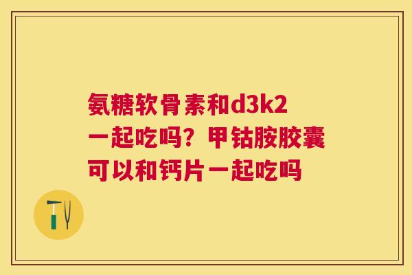 氨糖软骨素和d3k2一起吃吗？甲钴胺胶囊可以和钙片一起吃吗