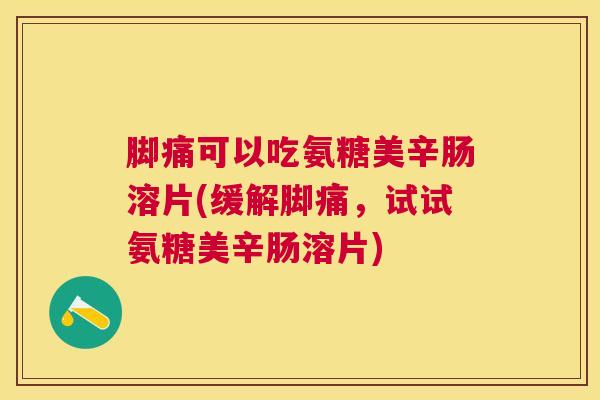 脚痛可以吃氨糖美辛肠溶片(缓解脚痛，试试氨糖美辛肠溶片)