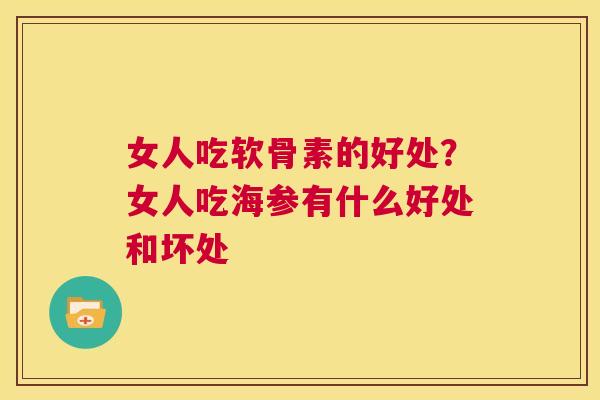 女人吃软骨素的好处？女人吃海参有什么好处和坏处
