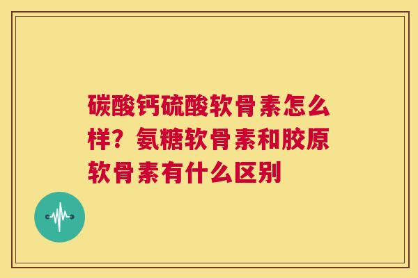 碳酸钙硫酸软骨素怎么样？氨糖软骨素和胶原软骨素有什么区别