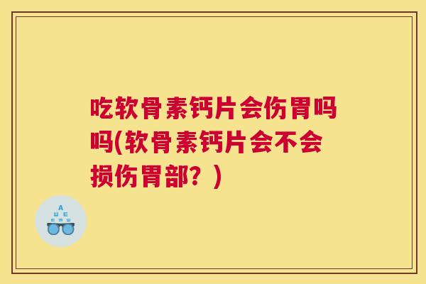 吃软骨素钙片会伤胃吗吗(软骨素钙片会不会损伤胃部？)