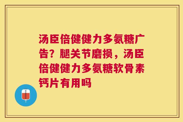 汤臣倍健健力多氨糖广告？腿关节磨损，汤臣倍健健力多氨糖软骨素钙片有用吗