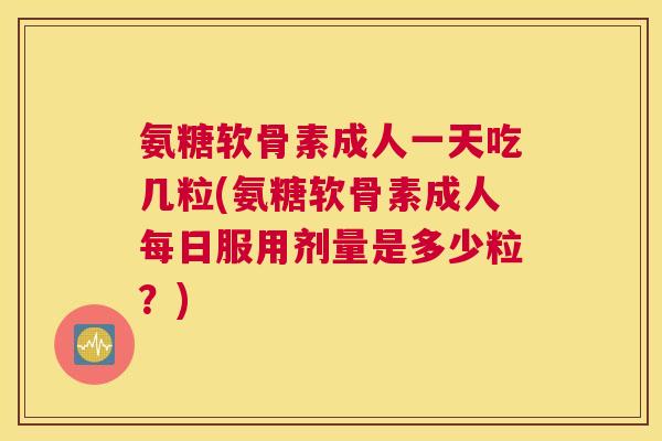 氨糖软骨素成人一天吃几粒(氨糖软骨素成人每日服用剂量是多少粒？)