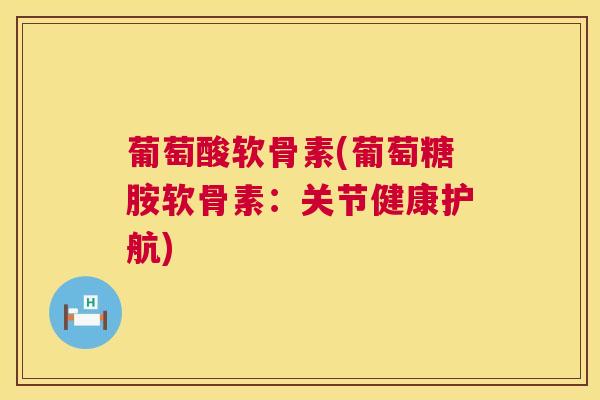 葡萄酸软骨素(葡萄糖胺软骨素:关节健康护航)