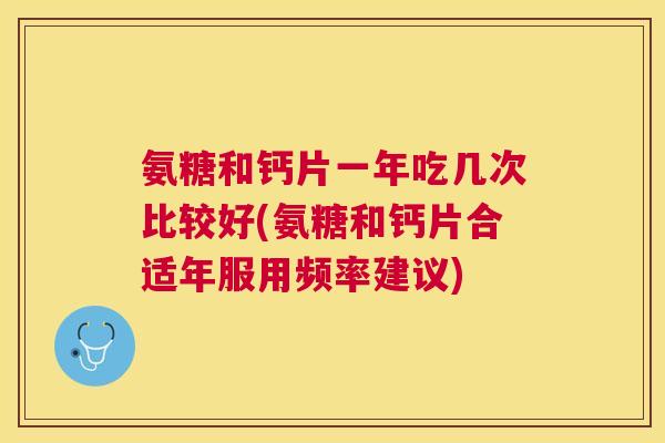 氨糖和钙片一年吃几次比较好(氨糖和钙片合适年服用频率建议)
