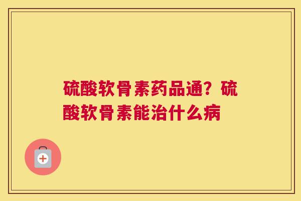 硫酸软骨素药品通？硫酸软骨素能治什么病