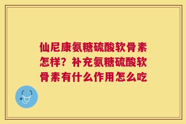 仙尼康氨糖硫酸软骨素怎样？补充氨糖硫酸软骨素有什么作用怎么吃