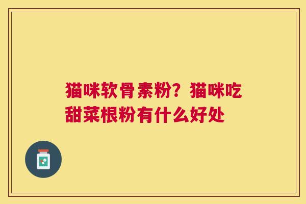 猫咪软骨素粉？猫咪吃甜菜根粉有什么好处