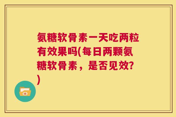 氨糖软骨素一天吃两粒有效果吗(每日两颗氨糖软骨素，是否见效？)