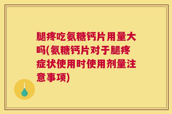 腿疼吃氨糖钙片用量大吗(氨糖钙片对于腿疼症状使用时使用剂量注意事项)