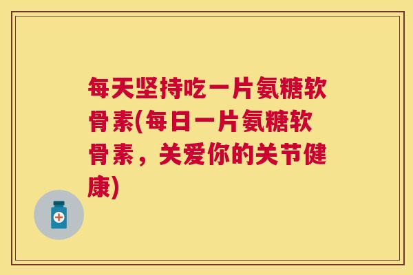 每天坚持吃一片氨糖软骨素(每日一片氨糖软骨素，关爱你的关节健康)